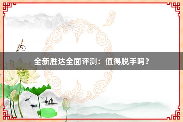 全新胜达全面评测：值得脱手吗？